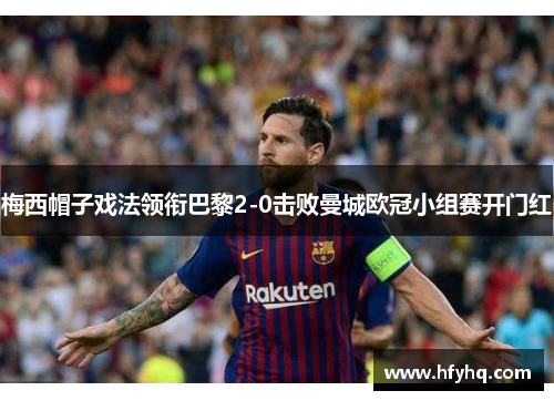 梅西帽子戏法领衔巴黎2-0击败曼城欧冠小组赛开门红