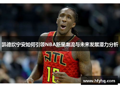 凯德坎宁安如何引领NBA新星潮流与未来发展潜力分析