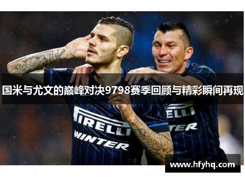 国米与尤文的巅峰对决9798赛季回顾与精彩瞬间再现