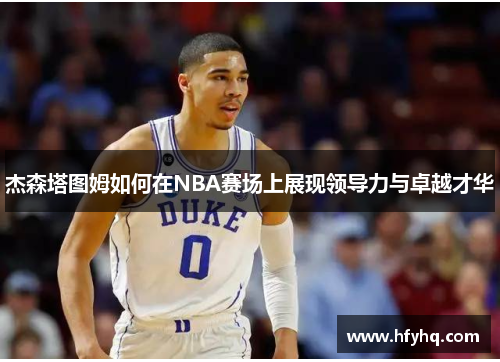 杰森塔图姆如何在NBA赛场上展现领导力与卓越才华