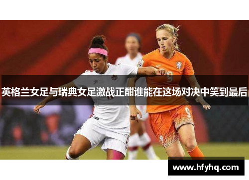 英格兰女足与瑞典女足激战正酣谁能在这场对决中笑到最后
