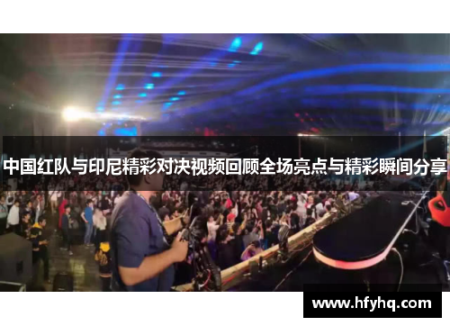 中国红队与印尼精彩对决视频回顾全场亮点与精彩瞬间分享