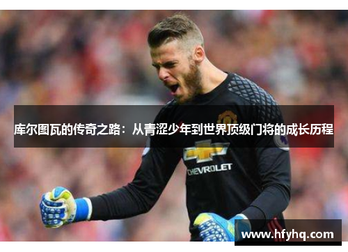库尔图瓦的传奇之路：从青涩少年到世界顶级门将的成长历程